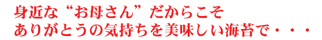 身近な“お母さん”だからこそありがとうの気持ちを美味しい海苔で・・・