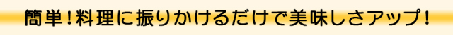 簡単！料理に振りかけるだけで美味しさアップ！