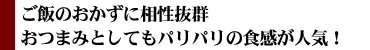 ご飯のおかずに相性抜群。おつまみとしてもパリパリの食感が人気！